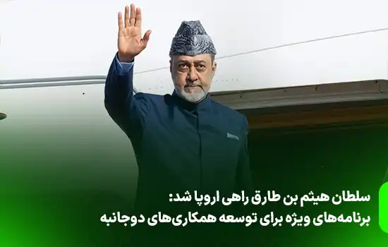 سلطان هیثم بن طارق راهی اروپا شد، برنامه‌های ویژه برای توسعه همکاری‌های دوجانبه