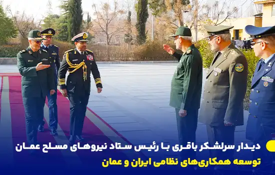 دیدار سرلشکر باقری با رئیس ستاد نیروهای مسلح عمان - توسعه همکاریهای نظامی ایران و عمان 7 سرلشکر محمد باقری، رئیس ستاد کل نیروهای مسلح ایران، با دریاسالار عبدالله بن خمیس الرئیسی، رئیس ستاد نیروهای مسلح عمان، در تهران دیدار و درباره توسعه همکاریهای نظامی گفتگو کرد.