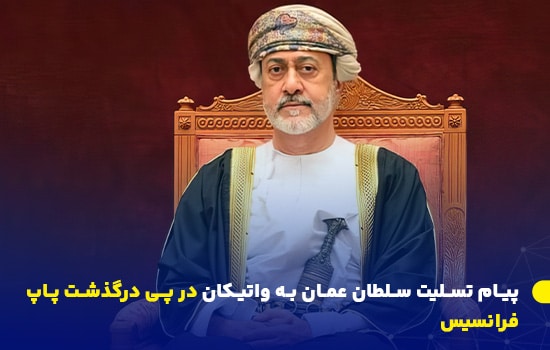 پیام تسلیت سلطان عمان به واتیکان در پی درگذشت پاپ فرانسیس 12 هیثم بن طارق، سلطان عمان، در پیامی رسمی به واتیکان، درگذشت پاپ فرانسیس را تسلیت گفت